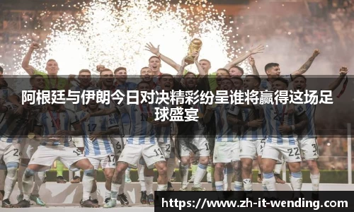 阿根廷与伊朗今日对决精彩纷呈谁将赢得这场足球盛宴