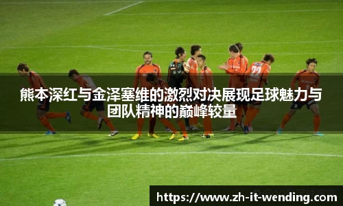 熊本深红与金泽塞维的激烈对决展现足球魅力与团队精神的巅峰较量