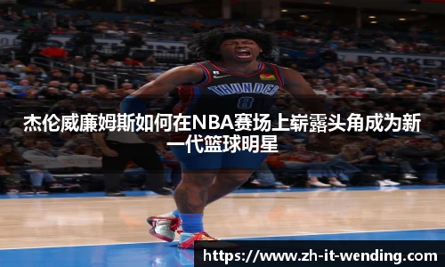 杰伦威廉姆斯如何在NBA赛场上崭露头角成为新一代篮球明星
