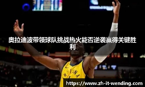 奥拉迪波带领球队挑战热火能否逆袭赢得关键胜利