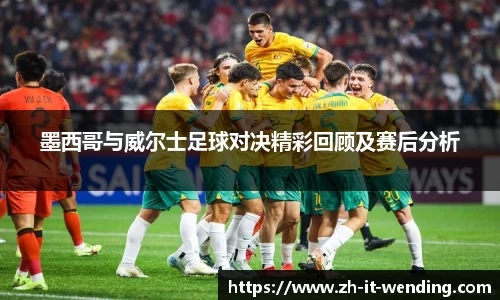 墨西哥与威尔士足球对决精彩回顾及赛后分析