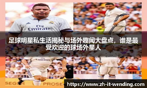足球明星私生活揭秘与场外趣闻大盘点，谁是最受欢迎的球场外星人