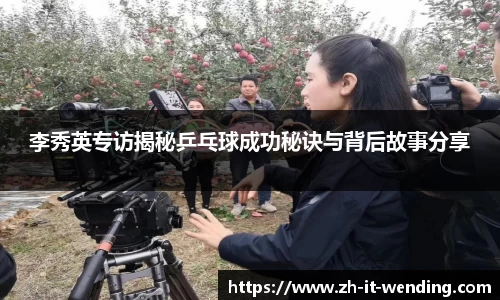 李秀英专访揭秘乒乓球成功秘诀与背后故事分享
