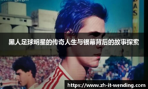 黑人足球明星的传奇人生与银幕背后的故事探索