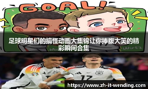 足球明星们的搞怪动画大集锦让你捧腹大笑的精彩瞬间合集