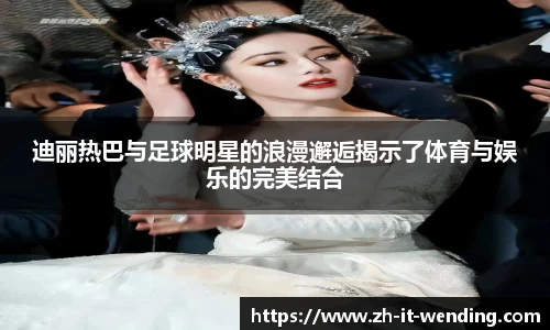 迪丽热巴与足球明星的浪漫邂逅揭示了体育与娱乐的完美结合