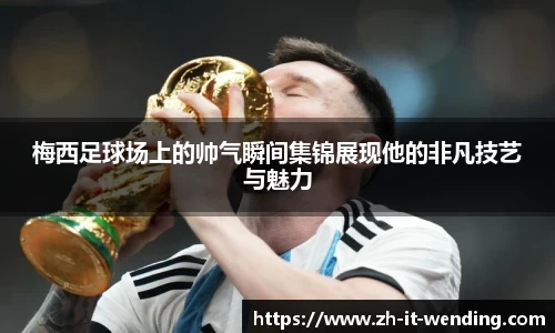 梅西足球场上的帅气瞬间集锦展现他的非凡技艺与魅力