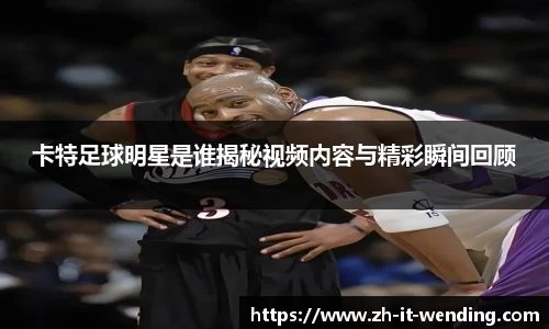 卡特足球明星是谁揭秘视频内容与精彩瞬间回顾