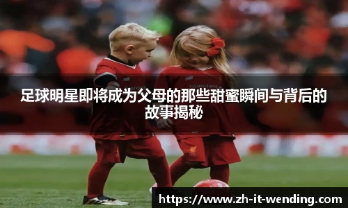 足球明星即将成为父母的那些甜蜜瞬间与背后的故事揭秘